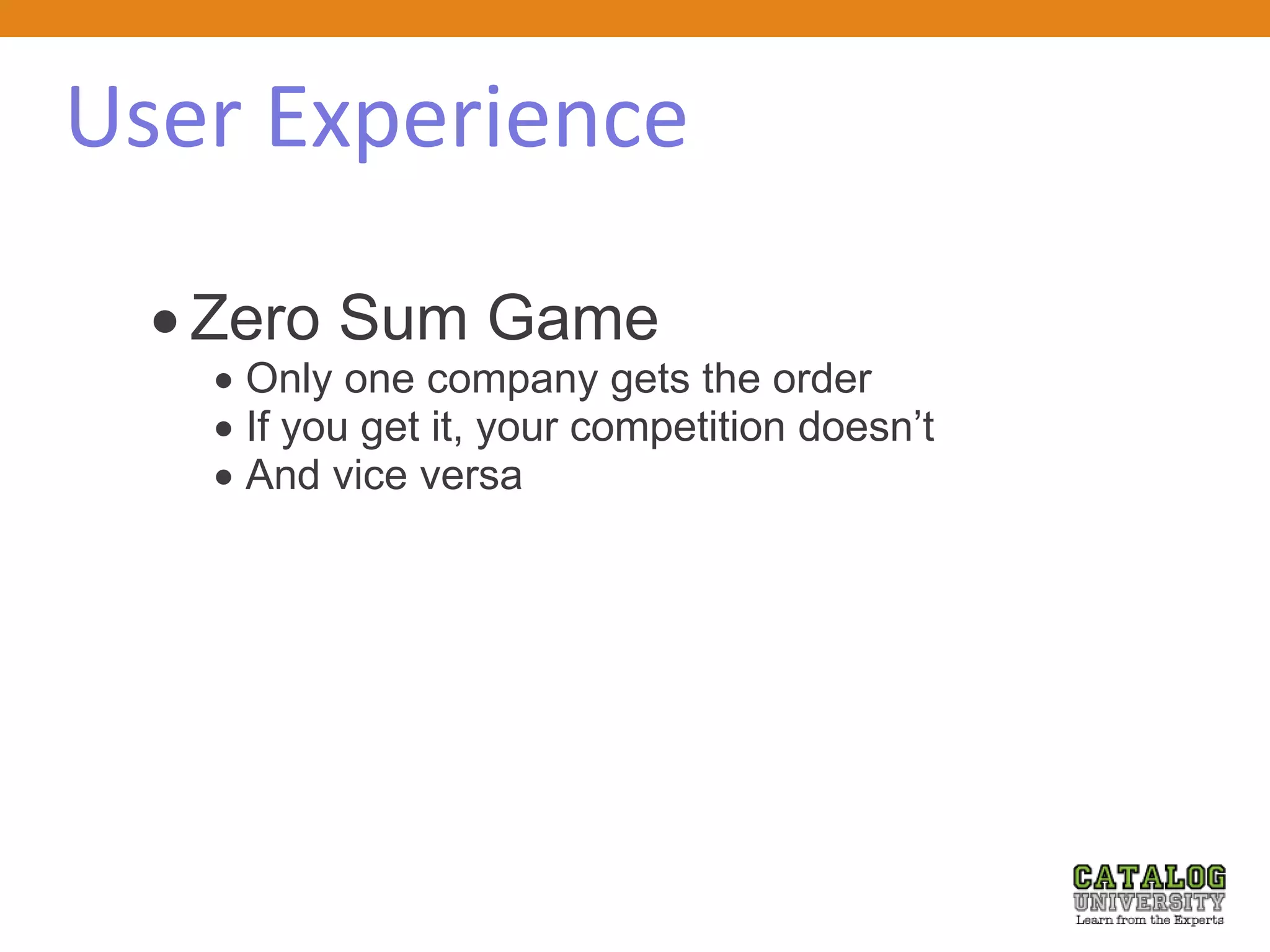 User Experience
 Zero Sum Game
 Only one company gets the order
 If you get it, your competition doesn’t
 And vice versa
 