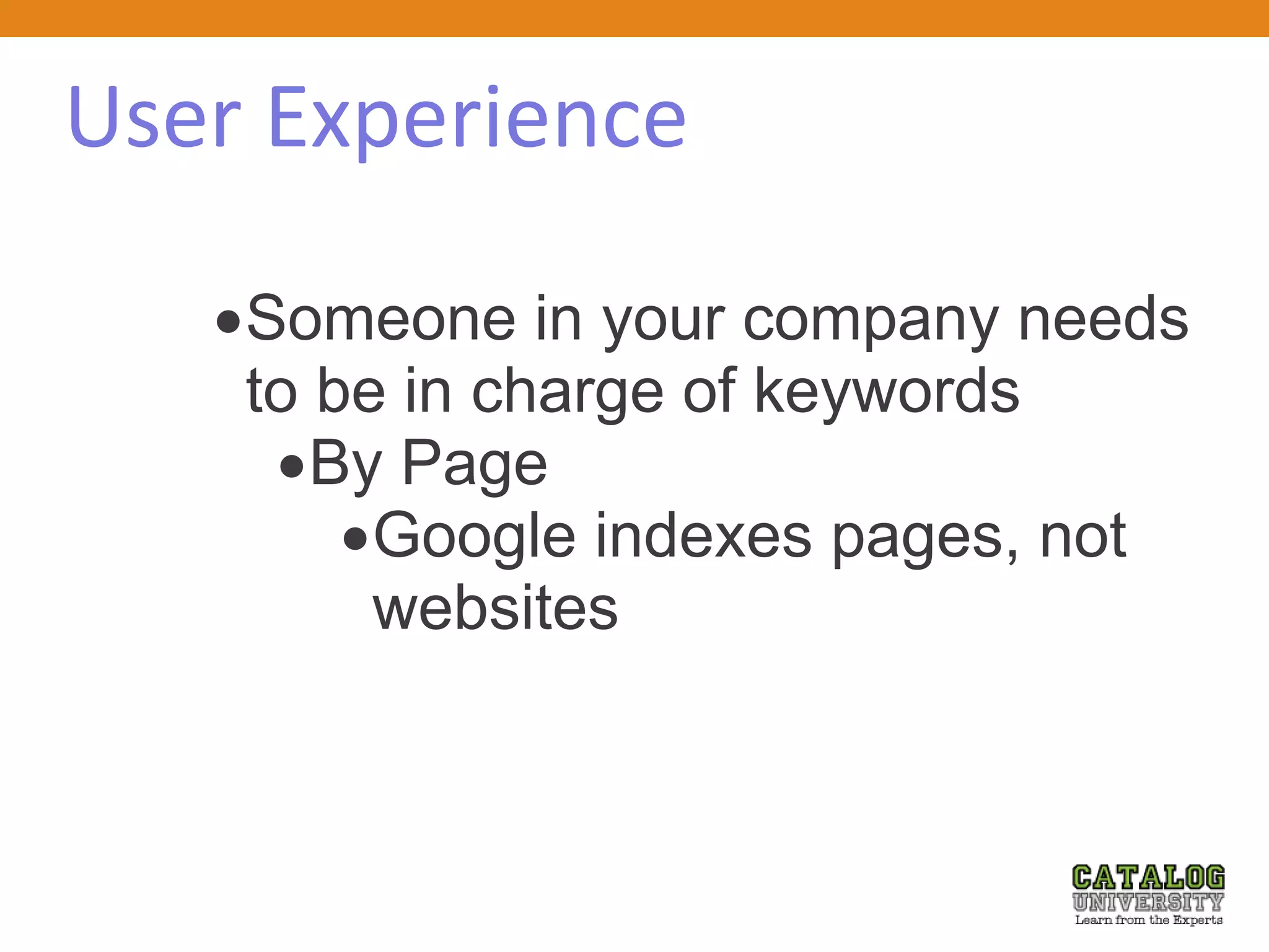 User Experience
Someone in your company needs
to be in charge of keywords
By Page
Google indexes pages, not
websites
 