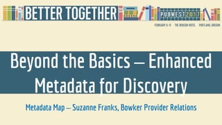 Beyond the Basics – Enhanced
Metadata for Discovery
Metadata Map – Suzanne Franks, Bowker Provider Relations
 