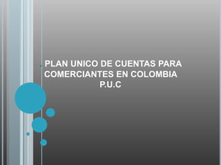 . PLAN UNICO DE CUENTAS PARA
COMERCIANTES EN COLOMBIA
         P.U.C
 