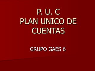 P. U. C
PLAN UNICO DE
   CUENTAS

  GRUPO GAES 6
 