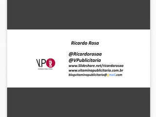 Ricardo Rosa

@Ricardorosaa
@VPublicitaria
www.Slideshare.net/ricardorosaa
www.vitaminapublicitaria.com.br
blogvitaminapublicitaria@gmail.com
 