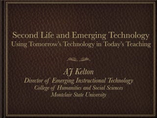 Second Life and Emerging Technology
Using Tomorrow’s Technology in Today’s Teaching



                     AJ Kelton
    Director of Emerging Instructional Technology
        College of Humanities and Social Sciences
                Montclair State University
 