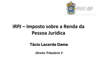 IRPJ – Imposto sobre a Renda da
         Pessoa Jurídica

       Tácio Lacerda Gama

         Direito Tributário V
 