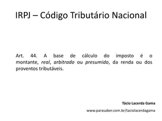 IRPJ – Código Tributário Nacional
Art. 44. A base de cálculo do imposto é o
montante, real, arbitrado ou presumido, da renda ou dos
proventos tributáveis.
Tácio Lacerda Gama
www.parasaber.com.br/taciolacerdagama
 