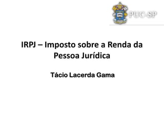 IRPJ – Imposto sobre a Renda da
Pessoa Jurídica
Tácio Lacerda Gama
 