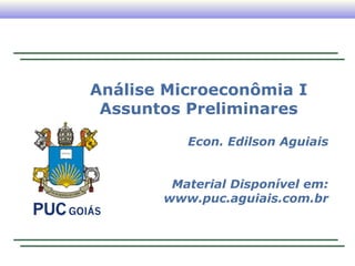 Análise Microeconômia I
 Assuntos Preliminares

          Econ. Edilson Aguiais


        Material Disponível em:
       www.puc.aguiais.com.br
 