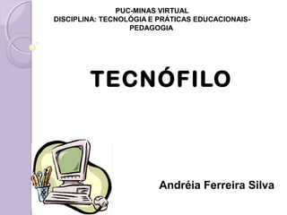 PUC-MINAS VIRTUAL
DISCIPLINA: TECNOLÓGIA E PRÁTICAS EDUCACIONAIS-
PEDAGOGIA
TECNÓFILO
Andréia Ferreira Silva
 