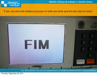 Métodos e Técnicas de Avaliação 2 / Marcello Cardoso



  “É isso, mas seria mais simples se houvesse um botão para anular igual tem para votar em branco.”




                         autor: Marcos Machado / fonte: http://www.designdeinteracao.com.br/2008/10/27/quando-a-ideologia-se-reﬂete-na-usabilidade/

Thursday, September 22, 2011
 