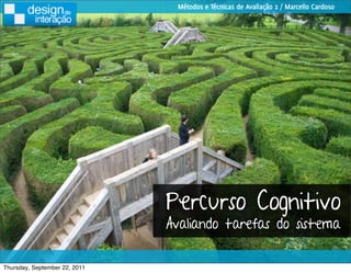 Métodos e Técnicas de Avaliação 2 / Marcello Cardoso




                               Percurso Cognitivo
                               Avaliando tarefas do sistema

Thursday, September 22, 2011
 