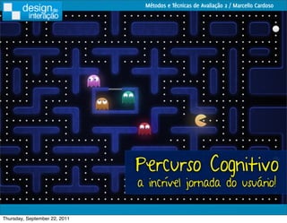 Métodos e Técnicas de Avaliação 2 / Marcello Cardoso




                               Percurso Cognitivo
                               a incrível jornada do usuário!

Thursday, September 22, 2011
 