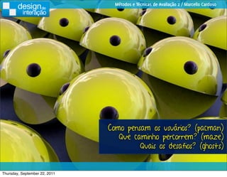 Métodos e Técnicas de Avaliação 2 / Marcello Cardoso




                               Como pensam os usuários? (pacman)
                                  Que caminho percorrem? (maze)
                                        Quais os desafios? (ghosts)


Thursday, September 22, 2011
 