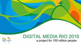 DIGITAL MEDIA RIO 2016
a project for 100 million people
 