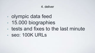 • olympic data feed
• 15.000 biographies
• tests and ﬁxes to the last minute
• seo: 100K URLs
4. deliver
 
