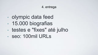 • olympic data feed
• 15.000 biograﬁas
• testes e "ﬁxes" até julho
• seo: 100mil URLs
4. entrega
 