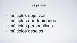 • múltiplos objetivos
• múltiplas oportunidades
• múltiplas perspectivas
• múltiplos desejos
multiplicidade
 