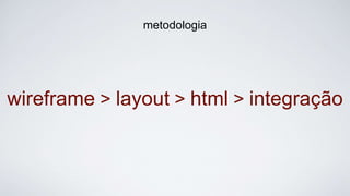 wireframe > layout > html > integração
metodologia
 