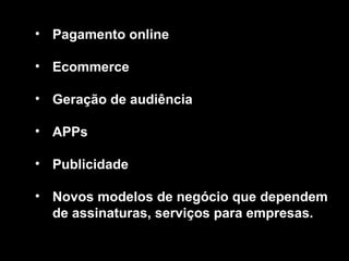 • Pagamento online
• Ecommerce
• Geração de audiência
• APPs
• Publicidade
• Novos modelos de negócio que dependem
de assinaturas, serviços para empresas.
 
