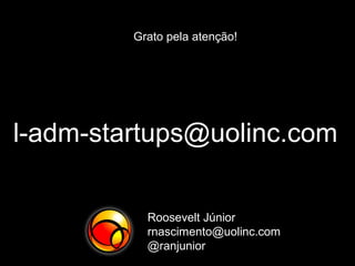 l-adm-startups@uolinc.com
Roosevelt Júnior
rnascimento@uolinc.com
@ranjunior
Grato pela atenção!
 