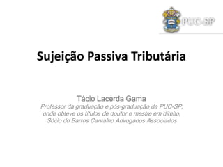 Sujeição Passiva Tributária

             Tácio Lacerda Gama
Professor da graduação e pós-graduação da PUC-SP,
 onde obteve os títulos de doutor e mestre em direito,
  Sócio do Barros Carvalho Advogados Associados
 