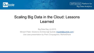 Scaling Big Data in the Cloud: Lessons
Learned
Big Data Day LA 2015
Minesh Patel, Solutions Architect @ Qubole (mpatel@qubole.com)
Use case presentation by Piero Cinquegrana, MarketShare
 