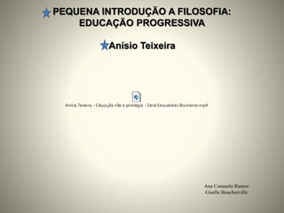 PEQUENA INTRODUÇÄO A FILOSOFIA:
EDUCAÇÄO PROGRESSIVA
Anísio Teixeira
Ana Consuelo Ramos
Giselle Boucherville
 