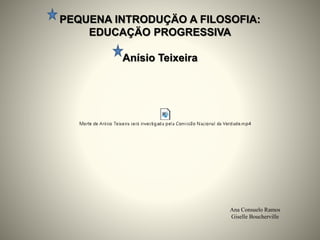 PEQUENA INTRODUÇÄO A FILOSOFIA:
EDUCAÇÄO PROGRESSIVA
Anísio Teixeira
Ana Consuelo Ramos
Giselle Boucherville
 