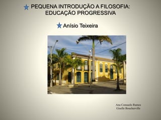 PEQUENA INTRODUÇÄO A FILOSOFIA:
EDUCAÇÄO PROGRESSIVA
Anísio Teixeira
Ana Consuelo Ramos
Giselle Boucherville
 