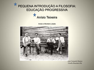 PEQUENA INTRODUÇÄO A FILOSOFIA:
EDUCAÇÄO PROGRESSIVA
Anísio Teixeira
Anisio e Monteiro Lobato
Ana Consuelo Ramos
Giselle Boucherville
 