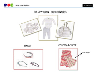 MEIA ESTAÇÃO 2010                                         DESTAQUES



                    KIT NEW BORN - COORDENADOS




          TIARAS                       COBERTA DE BEBÊ

                                                         DUPLA FACE
 
