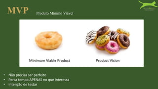 MVP Produto Mínimo Viável
• Não precisa ser perfeito
• Perca tempo APENAS no que interessa
• Intenção de testar
 