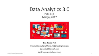 Data Analytics 3.0
PUC CCE
Março, 2017
Dan Reznik, PhD
Principal Consultant, Microsoft Consulting Services
dareznik@Microsoft.com
dan@upperwestsolucoes.com
1(c) 2016 Upper West Soluções
 
