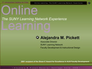 2001 recipient of the Sloan-C Award for Excellence in ALN Faculty Development Online  Learning   The SUNY Learning Network Experience Alejandra M. Pickett   Associate Director SUNY Learning Network Faculty Development & Instructional Design 
