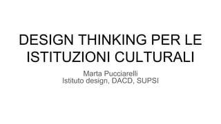 DESIGN THINKING PER LE
ISTITUZIONI CULTURALI
Marta Pucciarelli
Istituto design, DACD, SUPSI
 