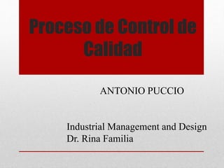 Proceso de Control de
Calidad
ANTONIO PUCCIO
Industrial Management and Design
Dr. Rina Familia
 