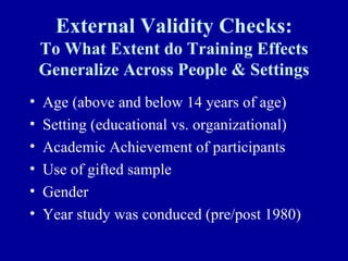 External Validity Checks:
    To What Extent do Training Effects
    Generalize Across People & Settings
•   Age (above and below 14 years of age)
•   Setting (educational vs. organizational)
•   Academic Achievement of participants
•   Use of gifted sample
•   Gender
•   Year study was conduced (pre/post 1980)
 