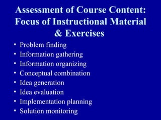 Assessment of Course Content:
Focus of Instructional Material
         & Exercises
•   Problem finding
•   Information gathering
•   Information organizing
•   Conceptual combination
•   Idea generation
•   Idea evaluation
•   Implementation planning
•   Solution monitoring
 