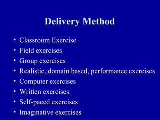 Delivery Method
•   Classroom Exercise
•   Field exercises
•   Group exercises
•   Realistic, domain based, performance exercises
•   Computer exercises
•   Written exercises
•   Self-paced exercises
•   Imaginative exercises
 