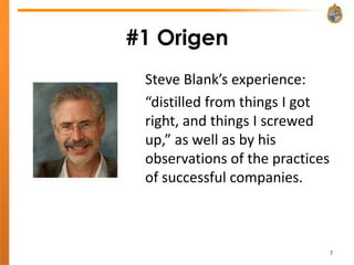 #1 Origen
 Steve Blank’s experience:
 “distilled from things I got
 right, and things I screwed
 up,” as well as by his
 observations of the practices
 of successful companies.



                                 7
 