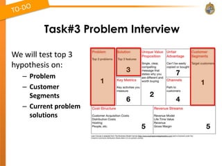 Task#3 Problem Interview

We will test top 3
hypothesis on:
   – Problem
   – Customer
     Segments
   – Current problem
     solutions
 