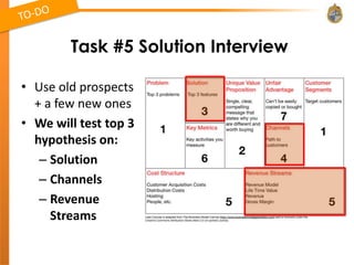 Task #5 Solution Interview

• Use old prospects
  + a few new ones
• We will test top 3
  hypothesis on:
   – Solution
   – Channels
   – Revenue
     Streams
 