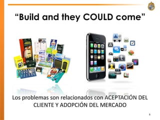 “Build and they COULD come”




Los problemas son relacionados con ACEPTACIÓN DEL
        CLIENTE Y ADOPCIÓN DEL MERCADO
                                                    8
 