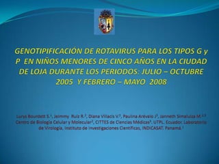 GENOTIPIFICACIÓN DE ROTAVIRUS PARA LOS TIPOS G y P  EN NIÑOS MENORES DE CINCO AÑOS EN LA CIUDAD DE LOJA DURANTE LOS PERIODOS: JULIO – OCTUBRE 2005  Y FEBRERO – MAYO  2008  LurysBourdett S.1, Jeimmy  Ruiz R.2, Diana Villacis V.2, Paulina Arévalo J2, JannethSimaluiza M.2,3Centro de Biología Celular y Molecular2, CITTES de Ciencias Médicas3. UTPL. Ecuador. Laboratorio de Virología, Instituto de Investigaciones Científicas, INDICASAT. Panamá.1  