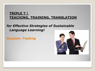    TRIPLE T !
   TEACHING, TRAINING, TRANSLATION

for Effective Strategies of Sustainable
  Language Learning!

Session: Testing
 