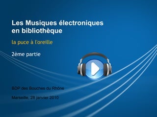 Les Musiques électroniques en bibliothèque la puce à l'oreille 2ème partie BDP des Bouches du Rhône   Marseille, 28 janvier 2010 