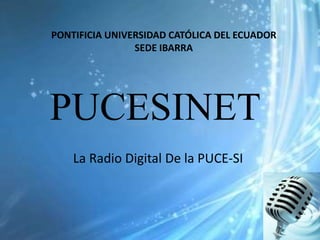 PONTIFICIA UNIVERSIDAD CATÓLICA DEL ECUADOR
                SEDE IBARRA




PUCESINET
    La Radio Digital De la PUCE-SI
 