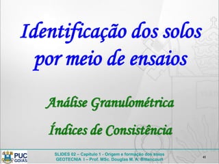 SLIDES 02 – Capítulo 1 - Origem e formação dos solos
GEOTECNIA I – Prof. MSc. Douglas M. A. Bittencourt
41
Identificação dos solos
por meio de ensaios
Análise Granulométrica
Índices de Consistência
 