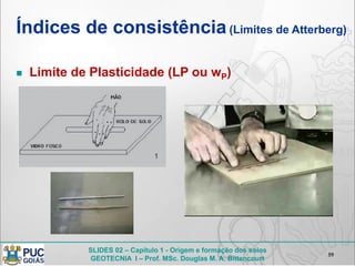 SLIDES 02 – Capítulo 1 - Origem e formação dos solos
GEOTECNIA I – Prof. MSc. Douglas M. A. Bittencourt
Índices de consistência(Limites de Atterberg)
 Limite de Plasticidade (LP ou wP)
59
 