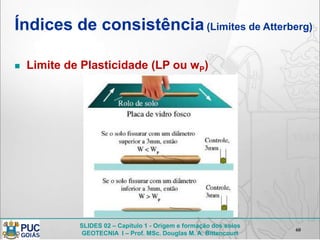 SLIDES 02 – Capítulo 1 - Origem e formação dos solos
GEOTECNIA I – Prof. MSc. Douglas M. A. Bittencourt
Índices de consistência(Limites de Atterberg)
 Limite de Plasticidade (LP ou wP)
60
 