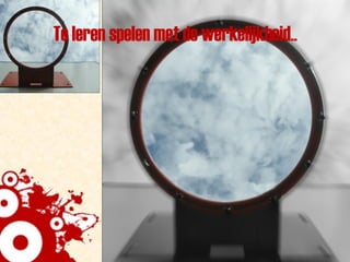 Te leren spelen met de werkelijkheid.. 